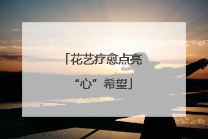 花艺疗愈点亮“心”希望